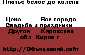 Платье белое до колена › Цена ­ 800 - Все города Свадьба и праздники » Другое   . Кировская обл.,Киров г.